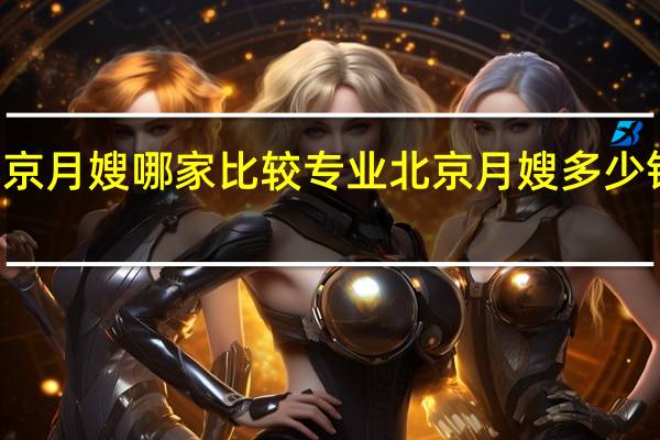 北京月嫂哪家比较专业 北京月嫂多少钱一个月