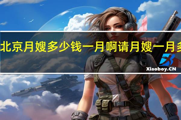 北京月嫂多少钱一月啊 请月嫂一月多少钱