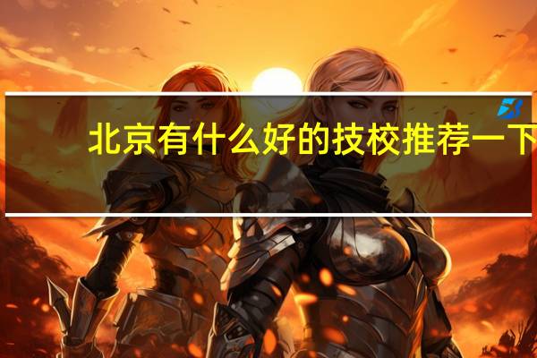 北京有什么好的技校推荐一下