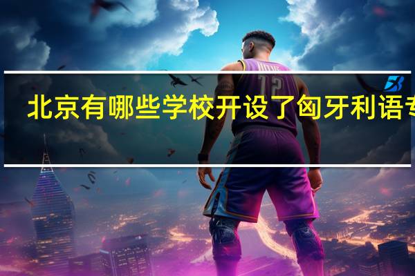 北京有哪些学校开设了匈牙利语专业