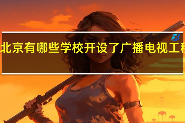 北京有哪些学校开设了广播电视工程专业