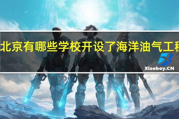 北京有哪些学校开设了海洋油气工程专业