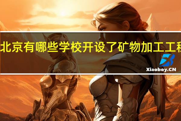 北京有哪些学校开设了矿物加工工程专业