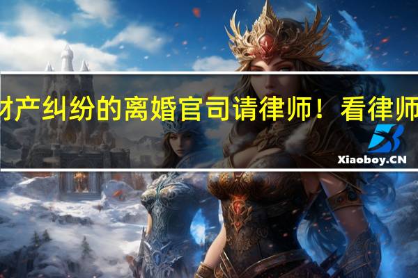 北京有财产纠纷的离婚官司请律师！看律师排行榜前十名