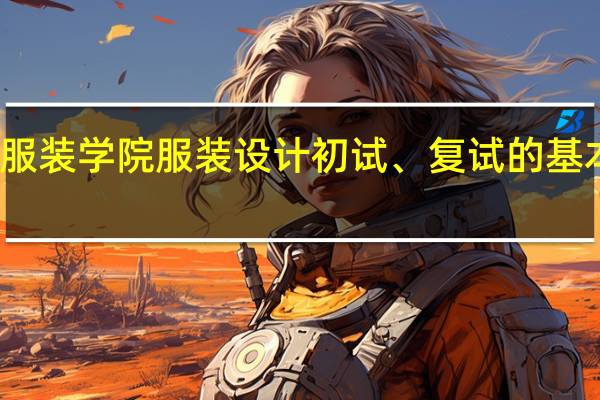 北京服装学院服装设计初试、复试的基本情况如何