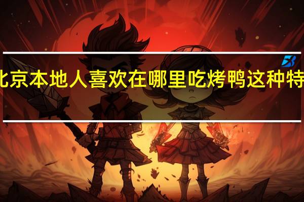 北京本地人喜欢在哪里吃烤鸭这种特色美食