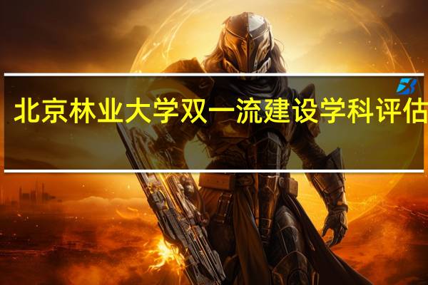 北京林业大学双一流建设学科评估结果