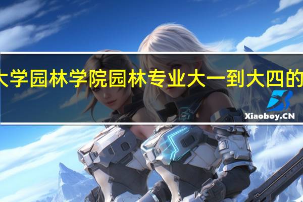 北京林业大学园林学院园林专业大一到大四的专业课都有哪些