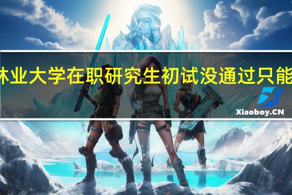 北京林业大学在职研究生初试没通过只能明年再考吗
