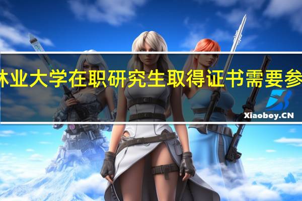 北京林业大学在职研究生取得证书需要参加几项考试