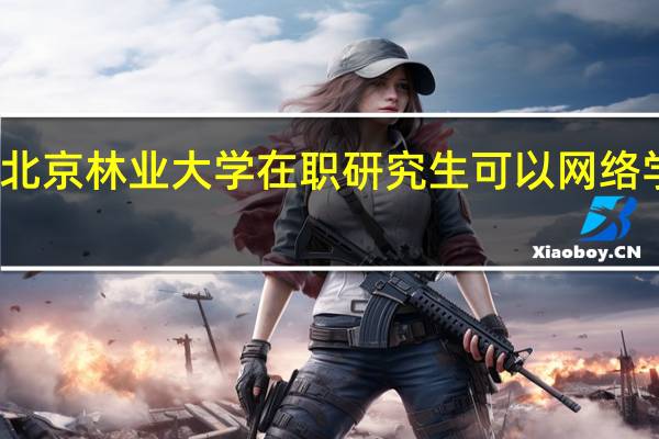 北京林业大学在职研究生可以网络学习吗