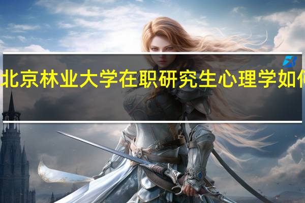 北京林业大学在职研究生心理学如何报考