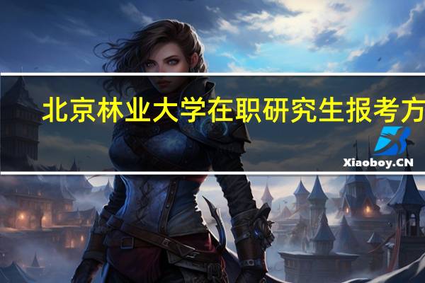 北京林业大学在职研究生报考方式