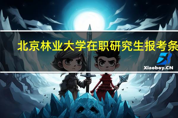 北京林业大学在职研究生报考条件