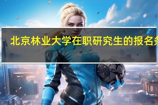 北京林业大学在职研究生的报名条件