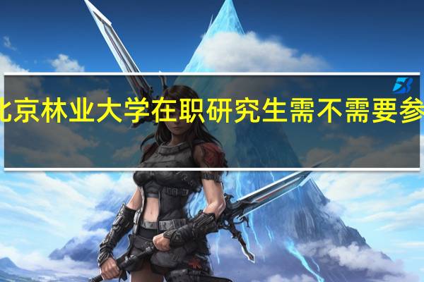 北京林业大学在职研究生需不需要参加考试