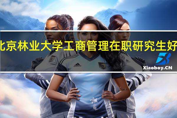 北京林业大学工商管理在职研究生好不好考