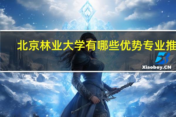 北京林业大学有哪些优势专业推荐