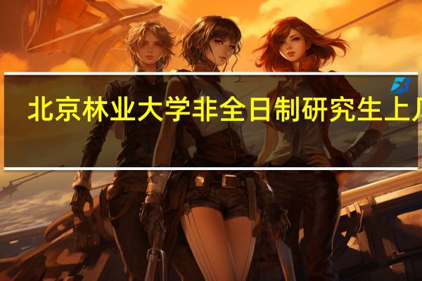北京林业大学非全日制研究生上几年