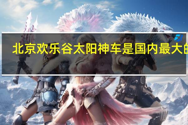 北京欢乐谷太阳神车是国内最大的吗（北京欢乐谷太阳神车）