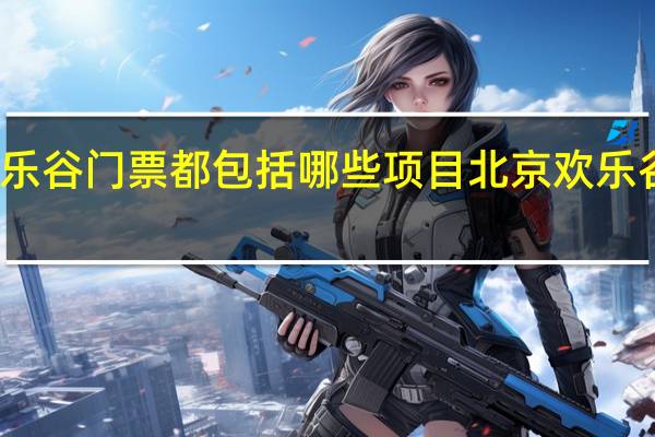 北京欢乐谷门票都包括哪些项目 北京欢乐谷门票多少钱