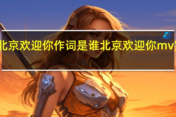 北京欢迎你作词是谁 北京欢迎你mv完整版