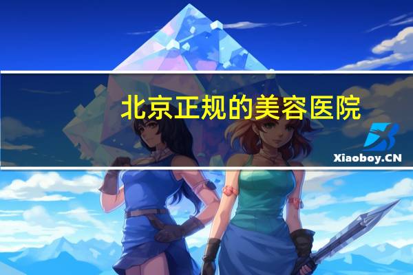 北京正规的美容医院?北京公立的整容医院有哪些最好的是哪家