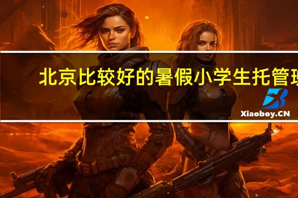 北京比较好的暑假小学生托管班