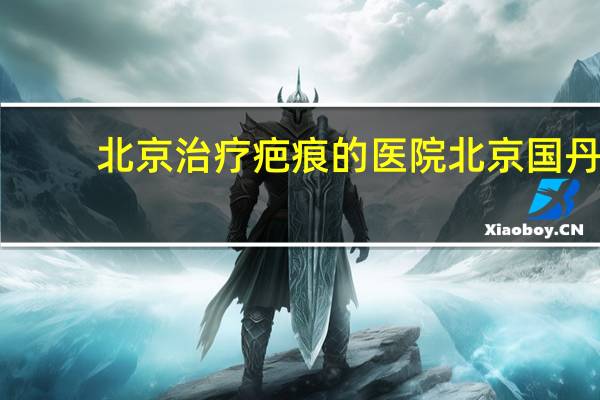北京治疗疤痕的医院 北京国丹胎记医院正规吗