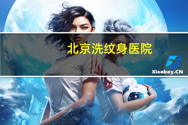 北京洗纹身医院?北京洗纹身医院排名