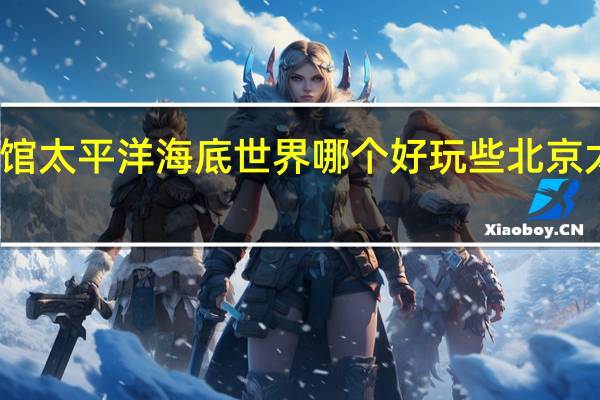 北京海洋馆太平洋海底世界哪个好玩些 北京太平洋海底世界