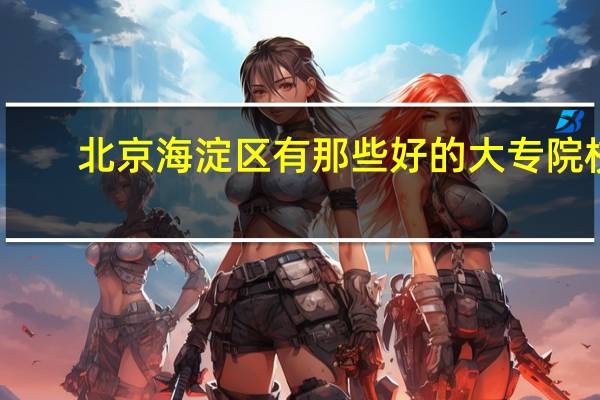 北京海淀区有那些好的大专院校。我是北京今年的高三应届生。望大家多多推荐