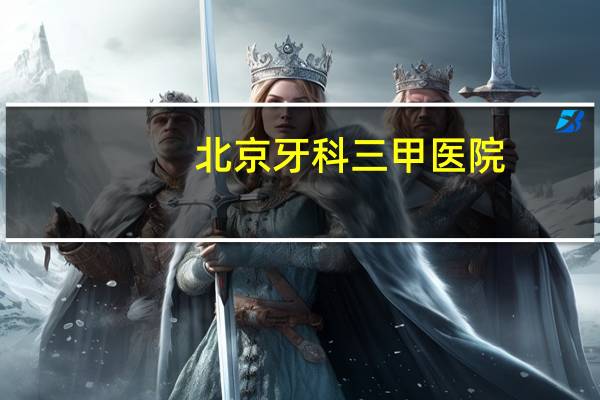 北京牙科三甲医院(北京那个三甲医院牙科好)
