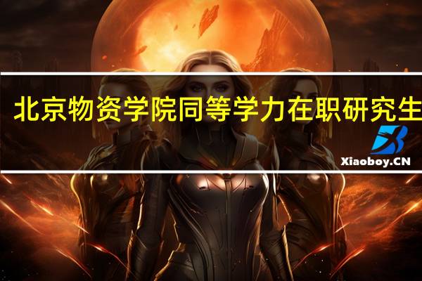 北京物资学院同等学力在职研究生优势