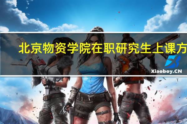 北京物资学院在职研究生上课方式
