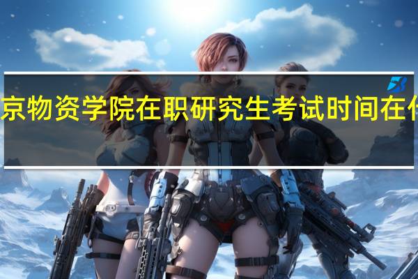 北京物资学院在职研究生考试时间在什么时候