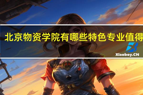 北京物资学院有哪些特色专业值得推荐