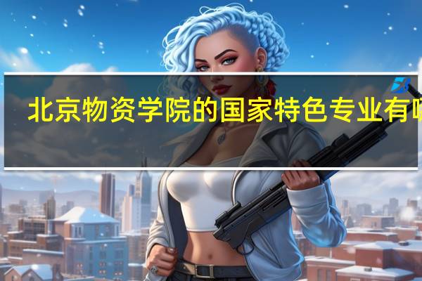 北京物资学院的国家特色专业有哪些
