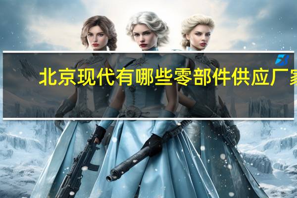 北京现代有哪些零部件供应厂家。急用的。40