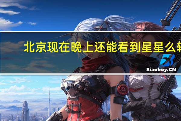北京现在晚上还能看到星星么转：北京现在晚 高温下北京白天现星星