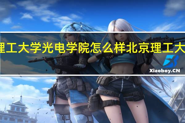 北京理工大学光电学院怎么样北京理工大学光电学院