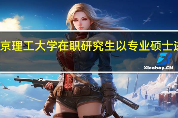 北京理工大学在职研究生以专业硕士进修优势