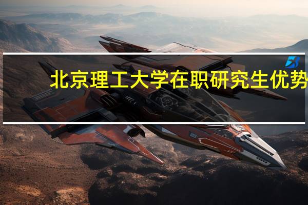 北京理工大学在职研究生优势