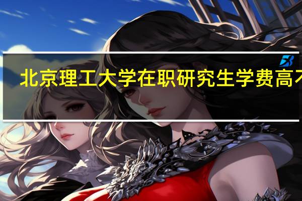北京理工大学在职研究生学费高不高