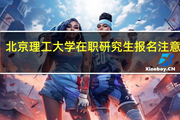 北京理工大学在职研究生报名注意事项