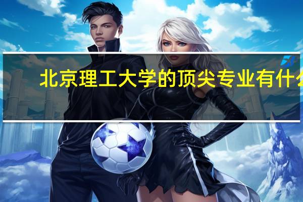 北京理工大学的顶尖专业有什么