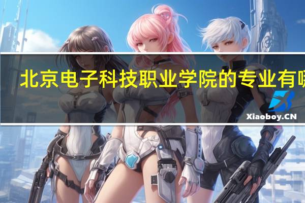 北京电子科技职业学院的专业有哪些