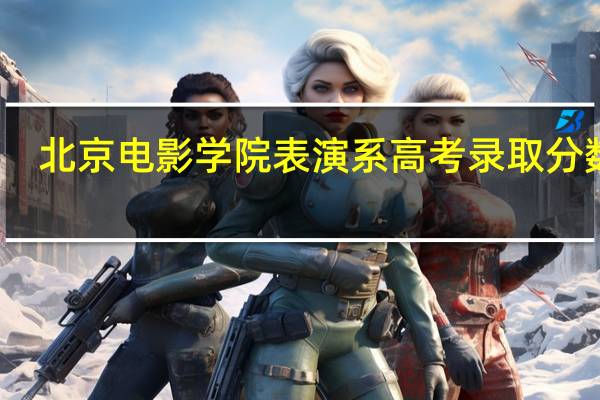 北京电影学院表演系高考录取分数线(北京电影学院录取分数线表演系)
