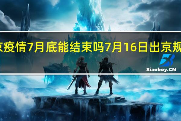 北京疫情7月底能结束吗 7月16日出京规定有哪些