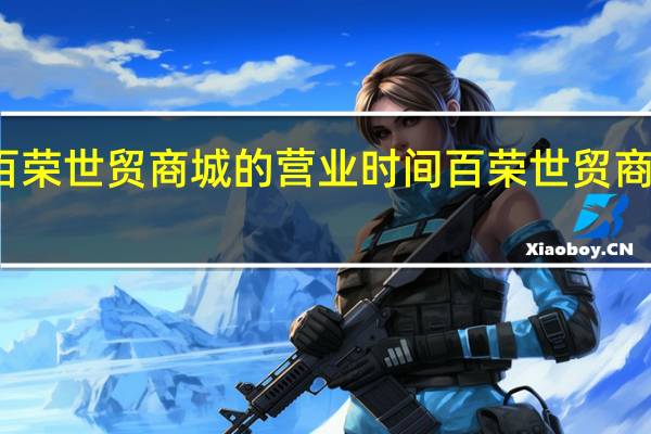 北京百荣世贸商城的营业时间 百荣世贸商城营业时间